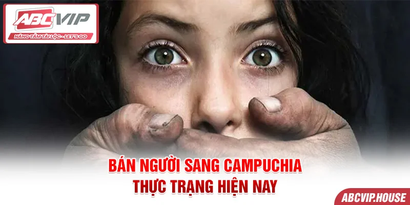 Bán người sang Campuchia - Thực trạng hiện nay